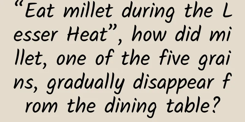 “Eat millet during the Lesser Heat”, how did millet, one of the five grains, gradually disappear from the dining table?