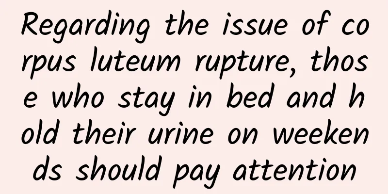 Regarding the issue of corpus luteum rupture, those who stay in bed and hold their urine on weekends should pay attention