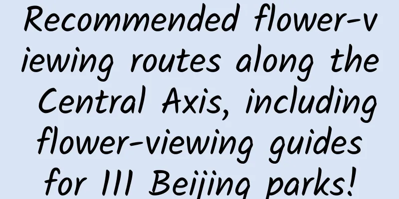 Recommended flower-viewing routes along the Central Axis, including flower-viewing guides for 111 Beijing parks!