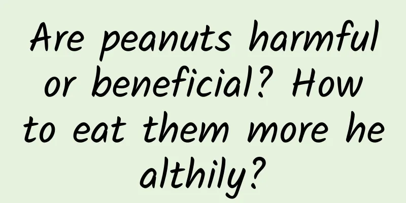 Are peanuts harmful or beneficial? How to eat them more healthily?