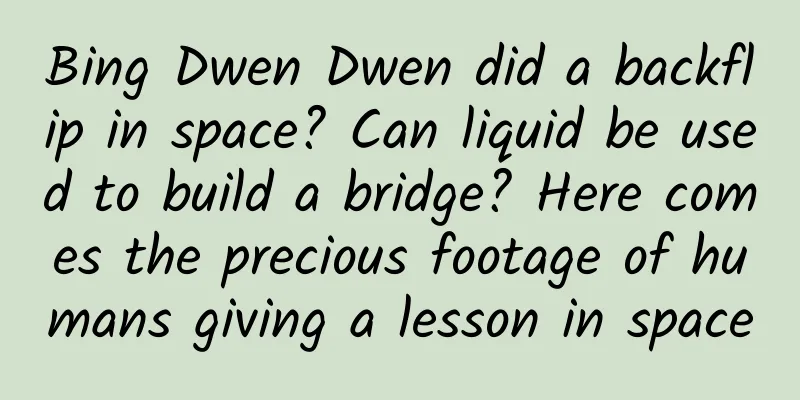 Bing Dwen Dwen did a backflip in space? Can liquid be used to build a bridge? Here comes the precious footage of humans giving a lesson in space