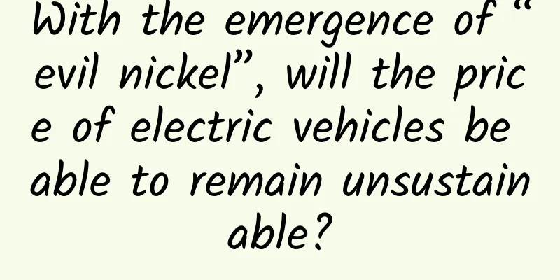 With the emergence of “evil nickel”, will the price of electric vehicles be able to remain unsustainable?