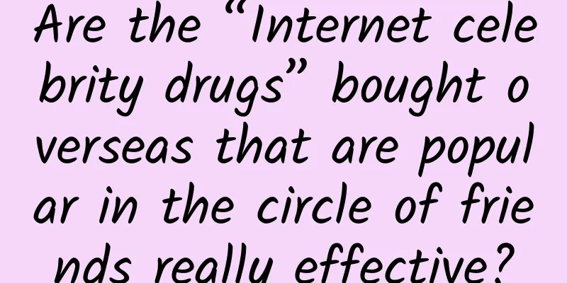 Are the “Internet celebrity drugs” bought overseas that are popular in the circle of friends really effective?