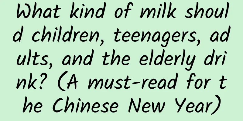 What kind of milk should children, teenagers, adults, and the elderly drink? (A must-read for the Chinese New Year)