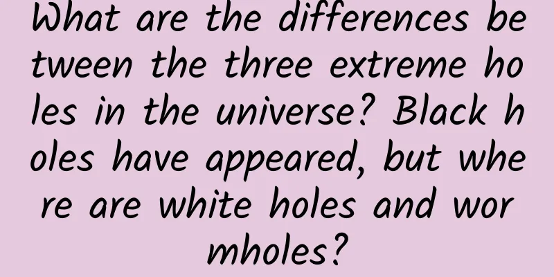 What are the differences between the three extreme holes in the universe? Black holes have appeared, but where are white holes and wormholes?