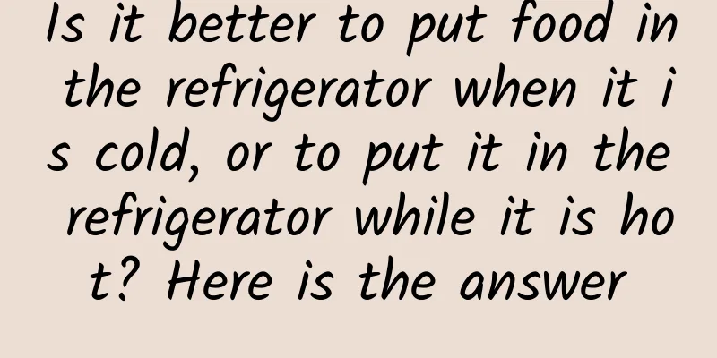 Is it better to put food in the refrigerator when it is cold, or to put it in the refrigerator while it is hot? Here is the answer