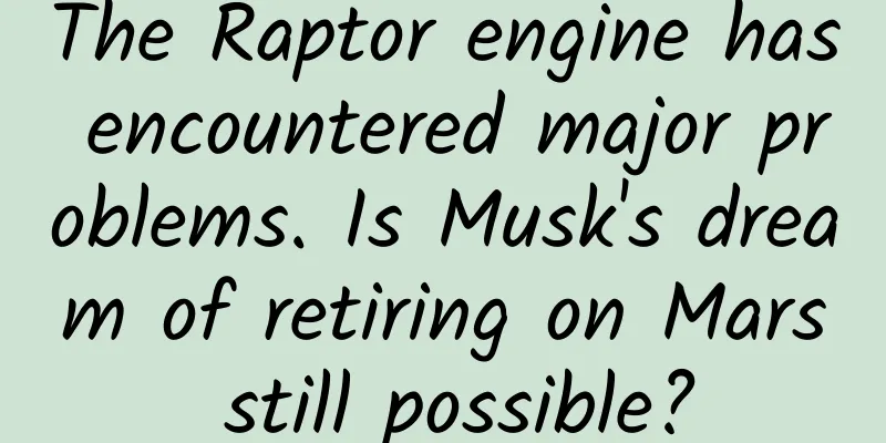 The Raptor engine has encountered major problems. Is Musk's dream of retiring on Mars still possible?