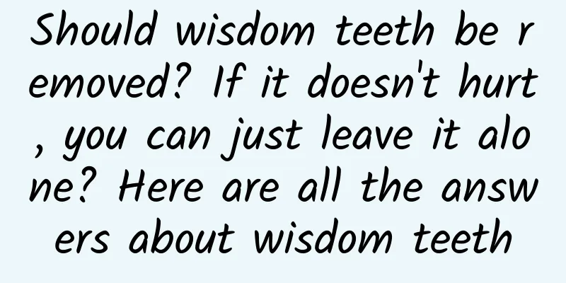Should wisdom teeth be removed? If it doesn't hurt, you can just leave it alone? Here are all the answers about wisdom teeth