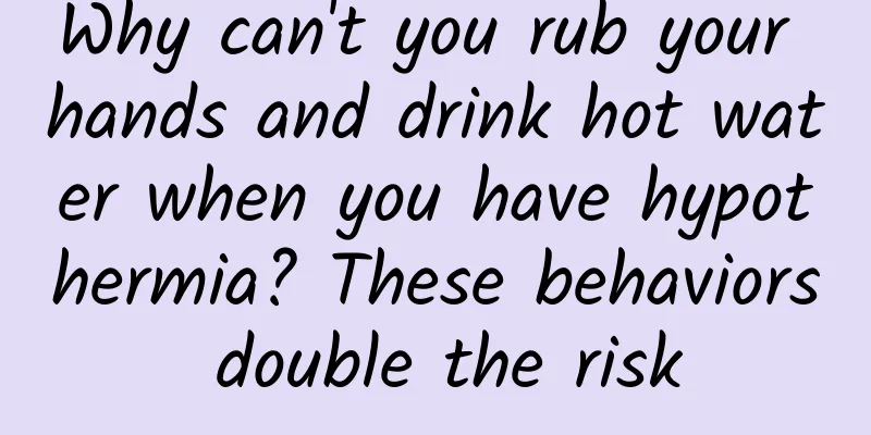 Why can't you rub your hands and drink hot water when you have hypothermia? These behaviors double the risk