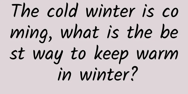 The cold winter is coming, what is the best way to keep warm in winter?