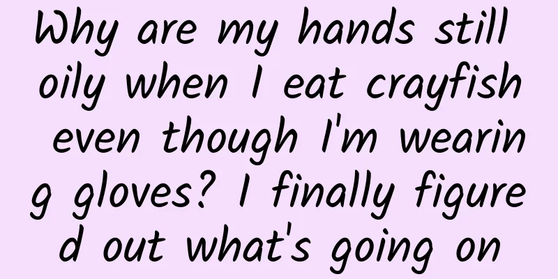 Why are my hands still oily when I eat crayfish even though I'm wearing gloves? I finally figured out what's going on