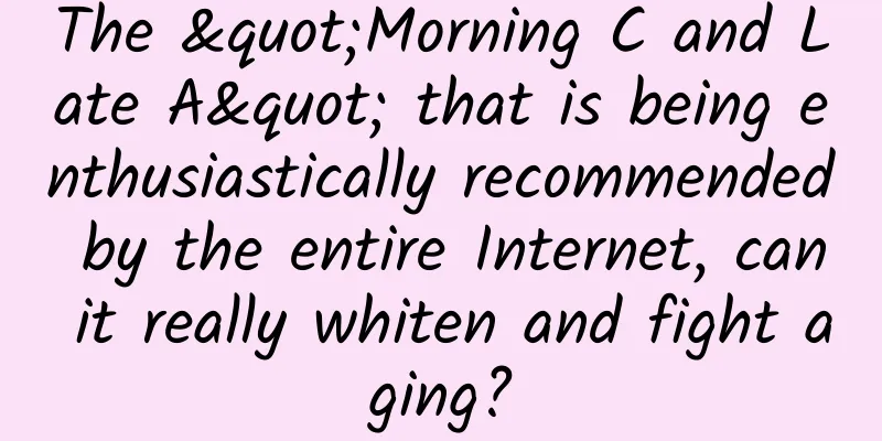 The "Morning C and Late A" that is being enthusiastically recommended by the entire Internet, can it really whiten and fight aging?