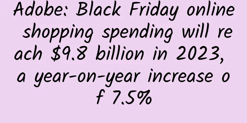 Adobe: Black Friday online shopping spending will reach $9.8 billion in 2023, a year-on-year increase of 7.5%