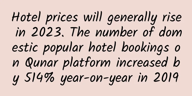 Hotel prices will generally rise in 2023. The number of domestic popular hotel bookings on Qunar platform increased by 514% year-on-year in 2019
